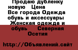 Продаю дубленку новую › Цена ­ 33 000 - Все города Одежда, обувь и аксессуары » Женская одежда и обувь   . Северная Осетия